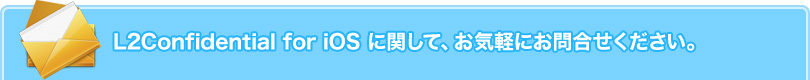 L2Confidential iOS/Android に関して、お気軽にお問合せください。