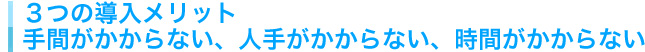 ３つの導入メリット 手間がかからない、人手がかからない、時間がかからない