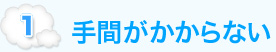 1. 手間がかからない